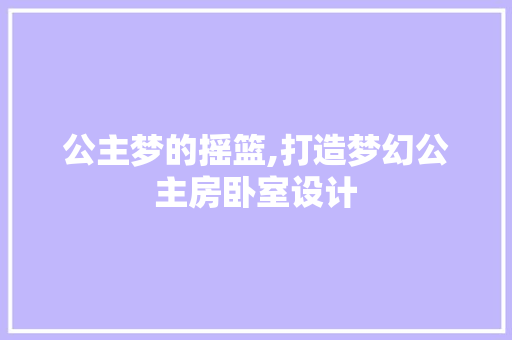公主梦的摇篮,打造梦幻公主房卧室设计