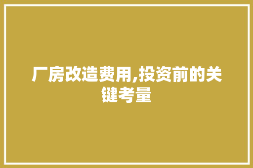 厂房改造费用,投资前的关键考量