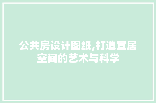 公共房设计图纸,打造宜居空间的艺术与科学