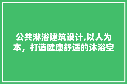 公共淋浴建筑设计,以人为本，打造健康舒适的沐浴空间 庭院装修