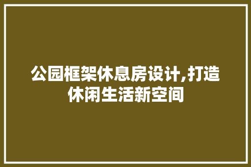 公园框架休息房设计,打造休闲生活新空间