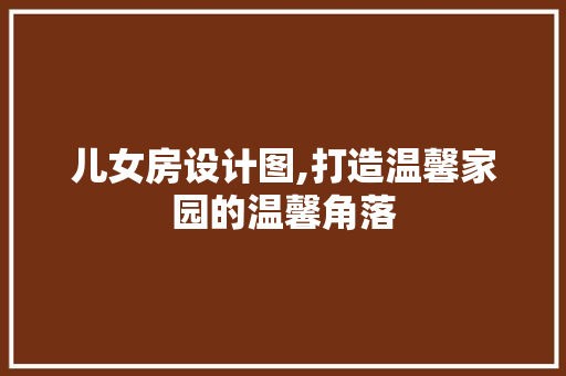 儿女房设计图,打造温馨家园的温馨角落 景观设计 儿女房设计图,打造温馨家园的温馨角落 景观设计