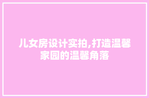 儿女房设计实拍,打造温馨家园的温馨角落 门窗装修