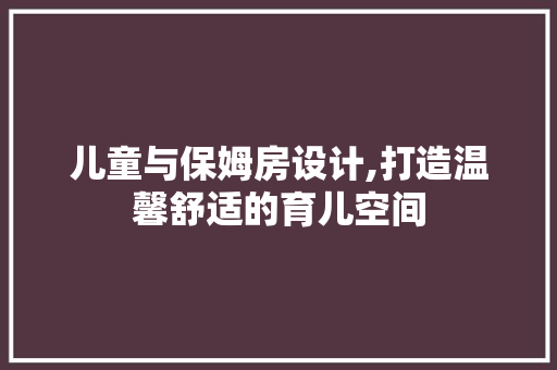 儿童与保姆房设计,打造温馨舒适的育儿空间