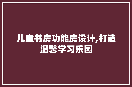 儿童书房功能房设计,打造温馨学习乐园 装修攻略