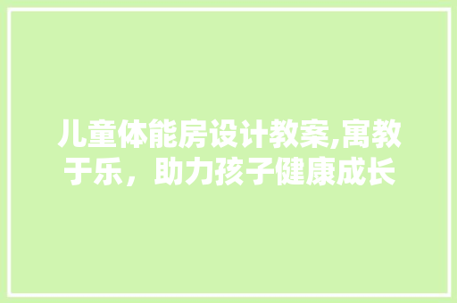 儿童体能房设计教案,寓教于乐，助力孩子健康成长