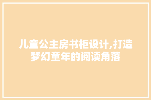 儿童公主房书柜设计,打造梦幻童年的阅读角落