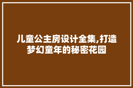 儿童公主房设计全集,打造梦幻童年的秘密花园