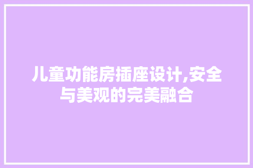 儿童功能房插座设计,安全与美观的完美融合 建筑设计 儿童功能房插座设计,安全与美观的完美融合 建筑设计