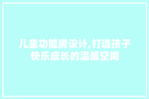 儿童功能房设计,打造孩子快乐成长的温馨空间