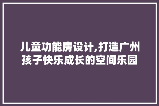 儿童功能房设计,打造广州孩子快乐成长的空间乐园 隔断设计
