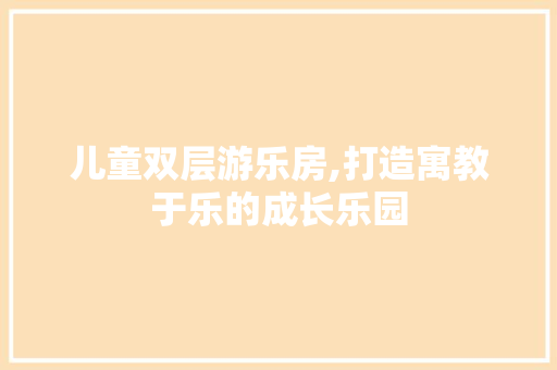 儿童双层游乐房,打造寓教于乐的成长乐园