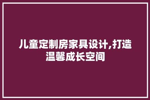 儿童定制房家具设计,打造温馨成长空间