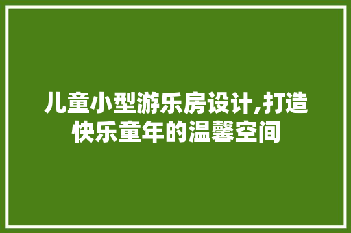 儿童小型游乐房设计,打造快乐童年的温馨空间