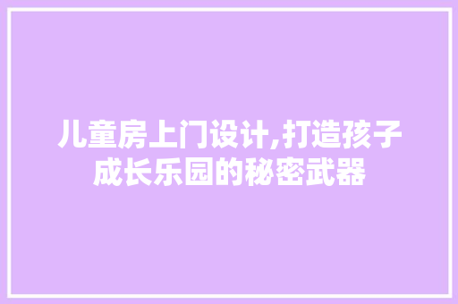 儿童房上门设计,打造孩子成长乐园的秘密武器