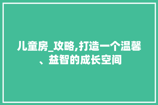 儿童房_攻略,打造一个温馨、益智的成长空间
