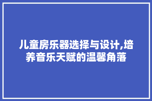 儿童房乐器选择与设计,培养音乐天赋的温馨角落 建筑设计