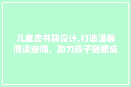 儿童房书籍设计,打造温馨阅读空间，助力孩子健康成长