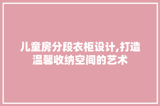 儿童房分段衣柜设计,打造温馨收纳空间的艺术