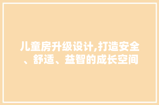 儿童房升级设计,打造安全、舒适、益智的成长空间