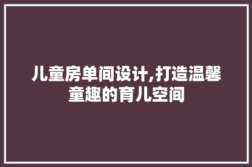 儿童房单间设计,打造温馨童趣的育儿空间