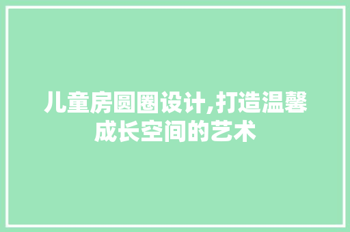 儿童房圆圈设计,打造温馨成长空间的艺术