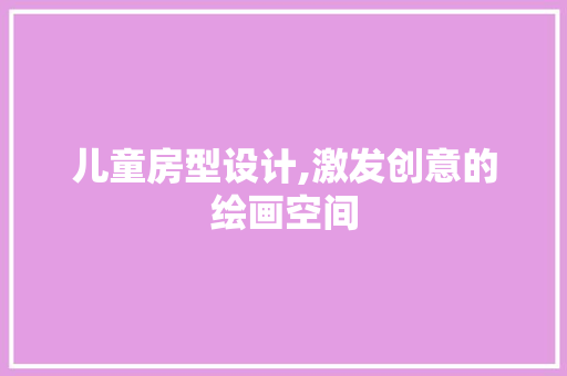 儿童房型设计,激发创意的绘画空间
