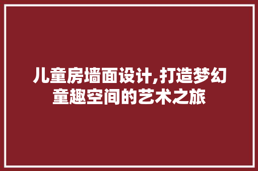 儿童房墙面设计,打造梦幻童趣空间的艺术之旅