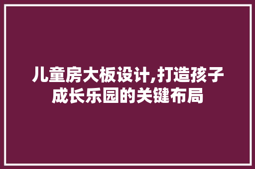 儿童房大板设计,打造孩子成长乐园的关键布局