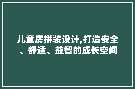 儿童房拼装设计,打造安全、舒适、益智的成长空间 景观设计
