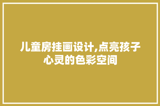 儿童房挂画设计,点亮孩子心灵的色彩空间