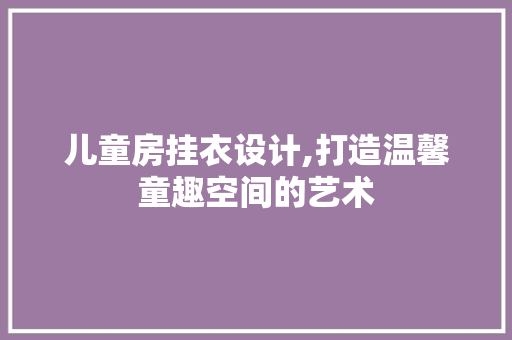儿童房挂衣设计,打造温馨童趣空间的艺术 门窗装修 儿童房挂衣设计,打造温馨童趣空间的艺术 门窗装修