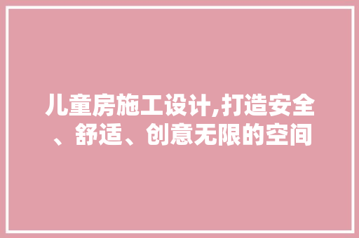 儿童房施工设计,打造安全、舒适、创意无限的空间