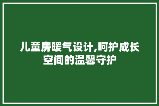 儿童房暖气设计,呵护成长空间的温馨守护