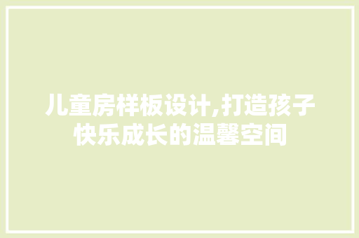 儿童房样板设计,打造孩子快乐成长的温馨空间