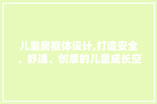 儿童房框体设计,打造安全、舒适、创意的儿童成长空间