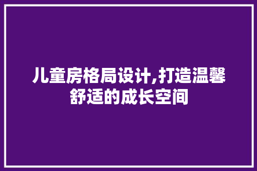 儿童房格局设计,打造温馨舒适的成长空间