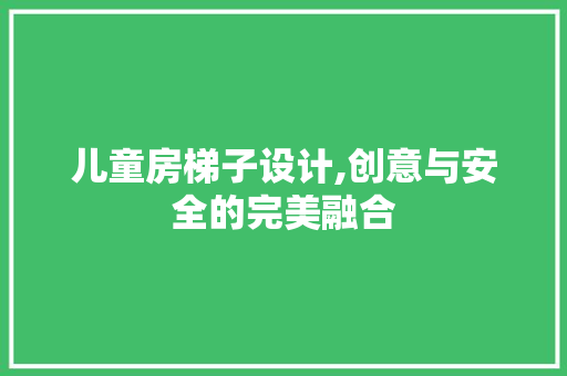 儿童房梯子设计,创意与安全的完美融合