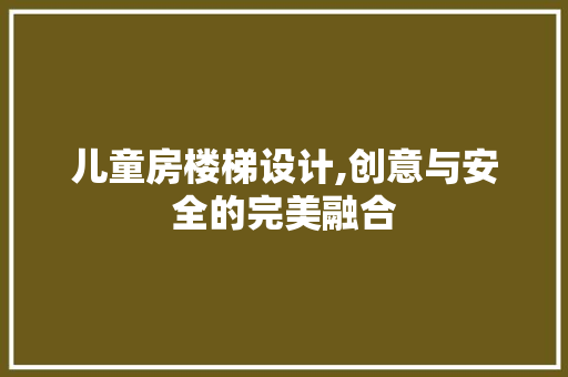 儿童房楼梯设计,创意与安全的完美融合