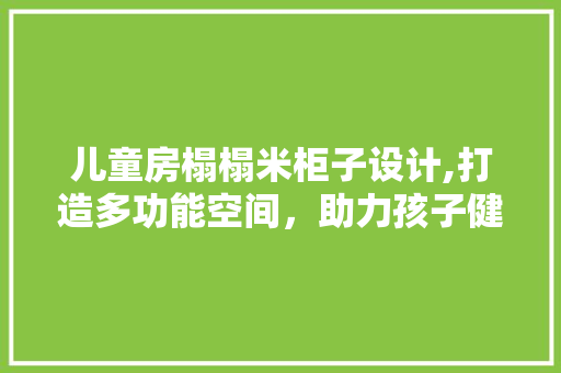 儿童房榻榻米柜子设计,打造多功能空间，助力孩子健康成长