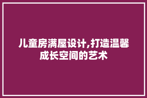 儿童房满屋设计,打造温馨成长空间的艺术