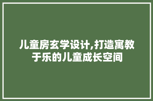 儿童房玄学设计,打造寓教于乐的儿童成长空间 景观设计