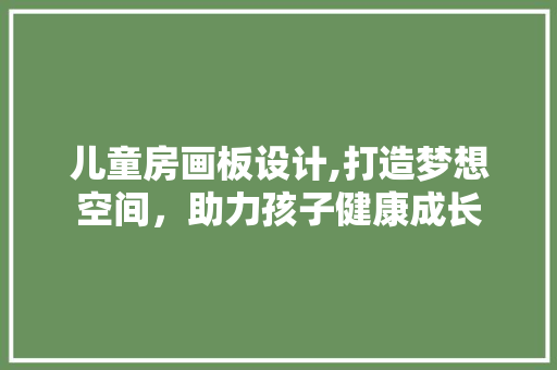 儿童房画板设计,打造梦想空间，助力孩子健康成长 装修材料
