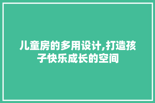 儿童房的多用设计,打造孩子快乐成长的空间