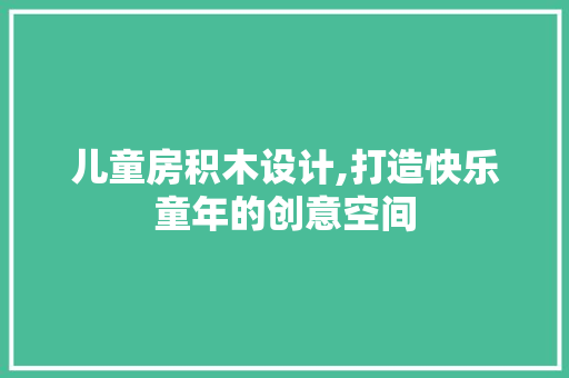 儿童房积木设计,打造快乐童年的创意空间