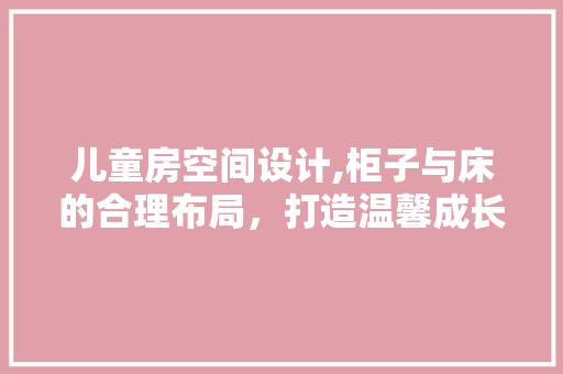 儿童房空间设计,柜子与床的合理布局，打造温馨成长乐园