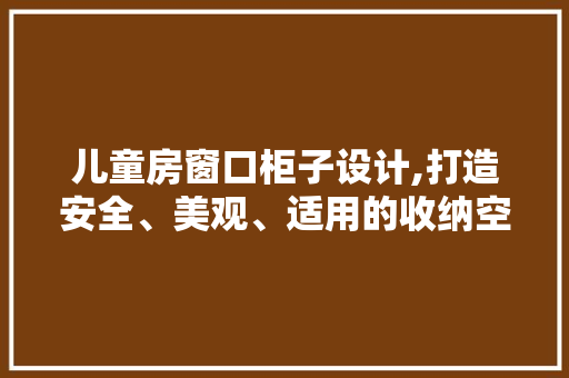 儿童房窗口柜子设计,打造安全、美观、适用的收纳空间