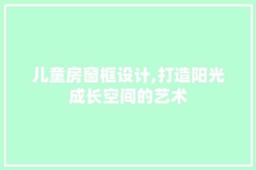儿童房窗框设计,打造阳光成长空间的艺术 门窗装修