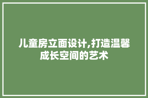 儿童房立面设计,打造温馨成长空间的艺术
