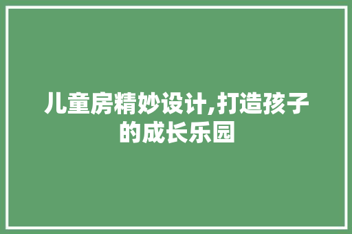 儿童房精妙设计,打造孩子的成长乐园